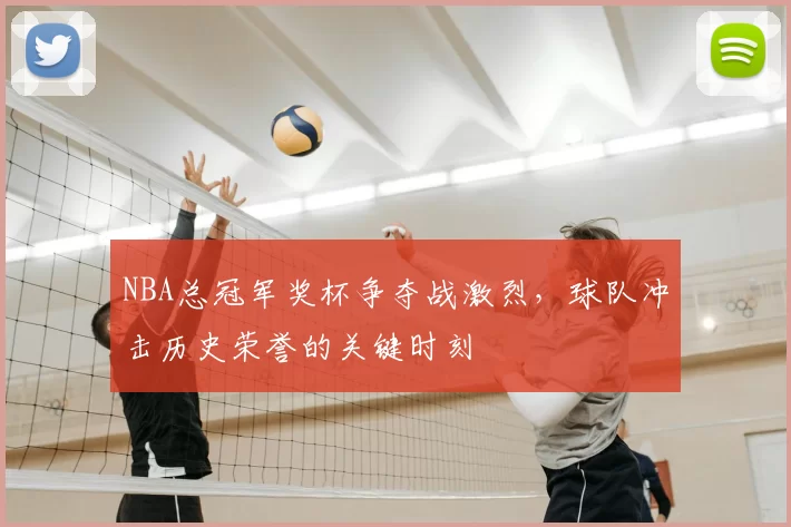 NBA总冠军奖杯争夺战激烈，球队冲击历史荣誉的关键时刻