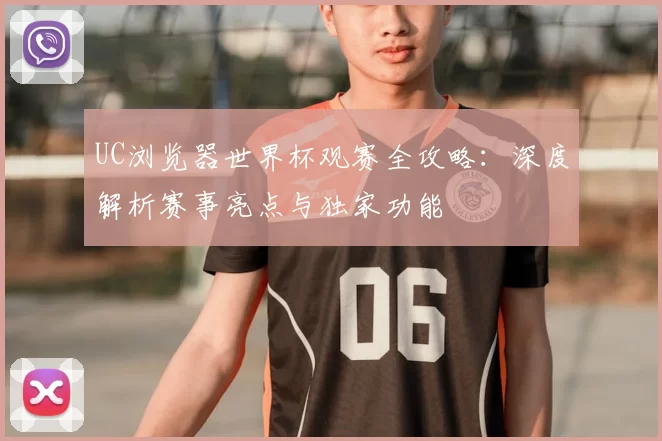 UC浏览器世界杯观赛全攻略：深度解析赛事亮点与独家功能