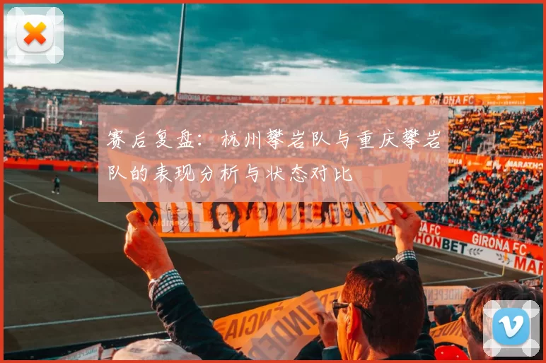赛后复盘:杭州攀岩队与重庆攀岩队的表现分析与状态对比