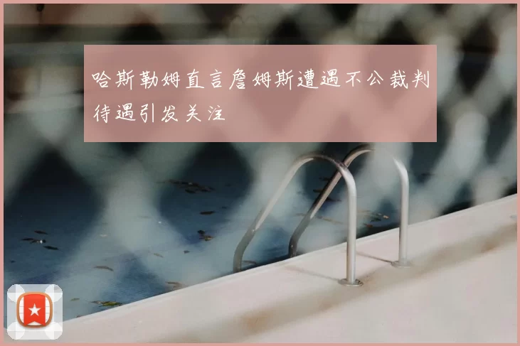 哈斯勒姆直言詹姆斯遭遇不公裁判待遇引发关注