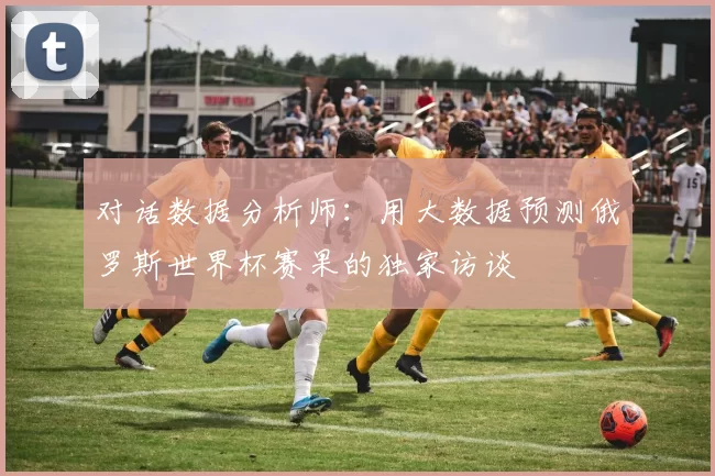 对话数据分析师：用大数据预测俄罗斯世界杯赛果的独家访谈
