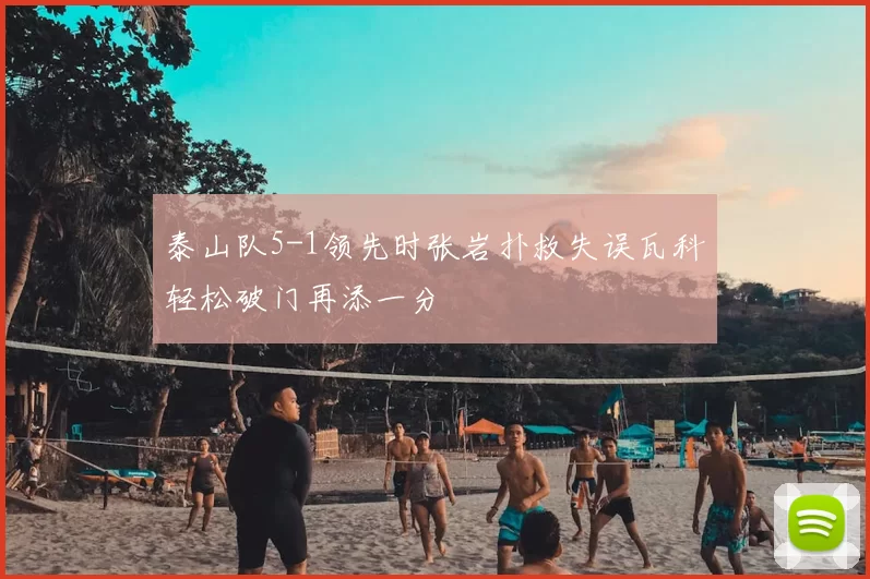 泰山队5-1领先时张岩扑救失误瓦科轻松破门再添一分