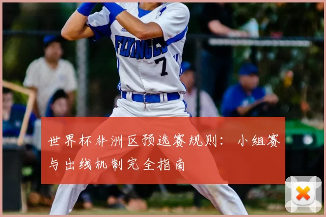 世界杯非洲区预选赛规则:小组赛与出线机制完全指南