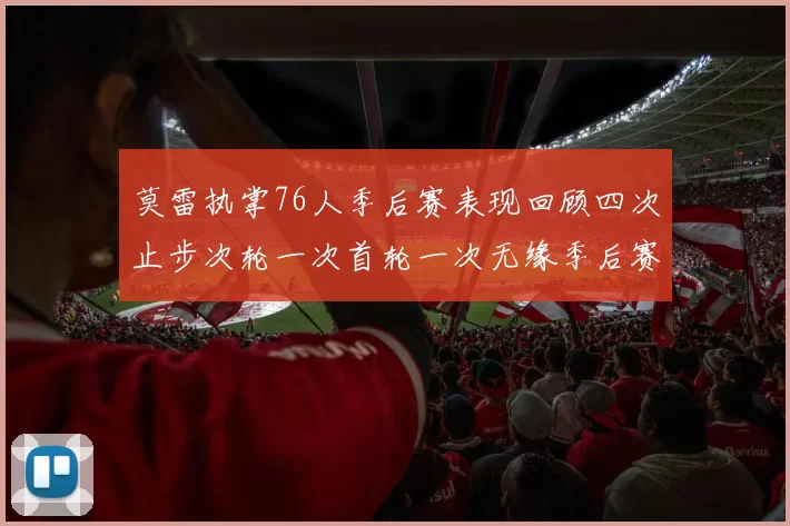 莫雷执掌76人季后赛表现回顾四次止步次轮一次首轮一次无缘季后赛