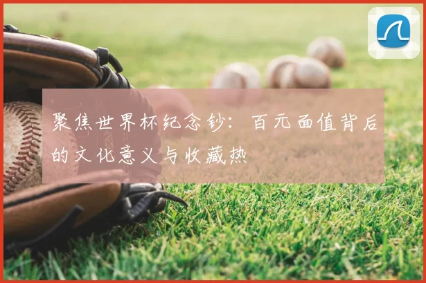 聚焦世界杯纪念钞:百元面值背后的文化意义与收藏热