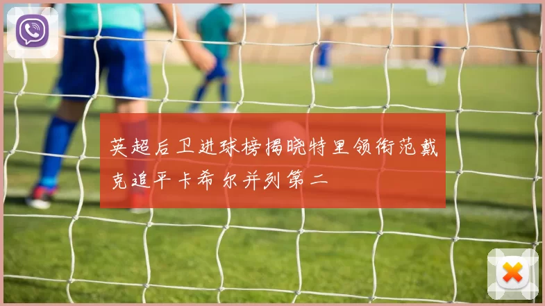 英超后卫进球榜揭晓特里领衔范戴克追平卡希尔并列第二