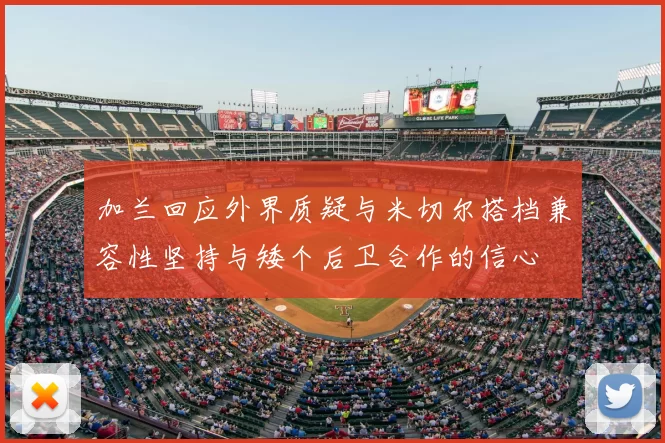 加兰回应外界质疑与米切尔搭档兼容性坚持与矮个后卫合作的信心