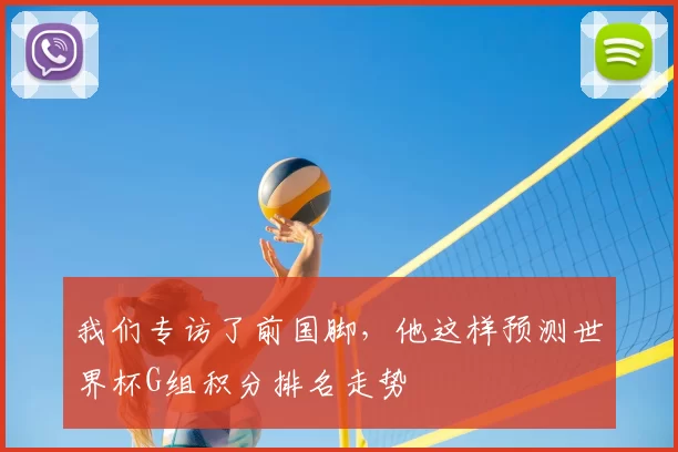 我们专访了前国脚,他这样预测世界杯G组积分排名走势
