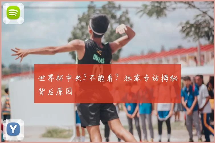 世界杯中央5不能看？独家专访揭秘背后原因