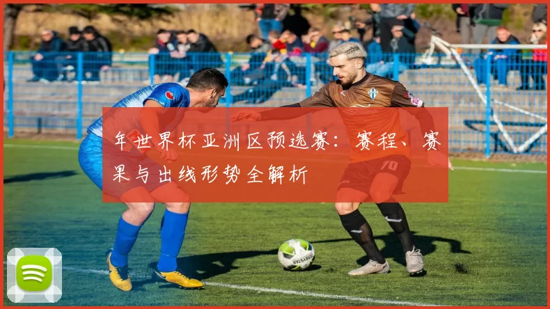 年世界杯亚洲区预选赛：赛程、赛果与出线形势全解析