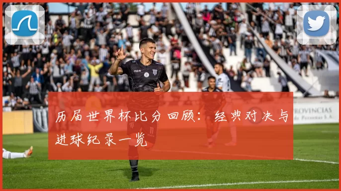 历届世界杯比分回顾：经典对决与进球纪录一览