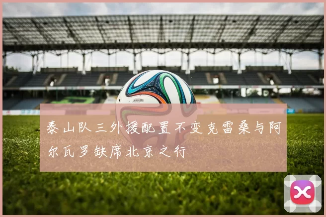 泰山队三外援配置不变克雷桑与阿尔瓦罗缺席北京之行