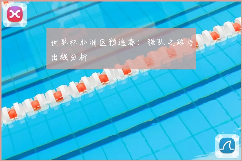 世界杯非洲区预选赛:强队之路与出线分析