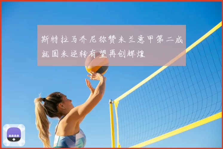 斯特拉马乔尼称赞米兰意甲第二成就国米逆转有望再创辉煌