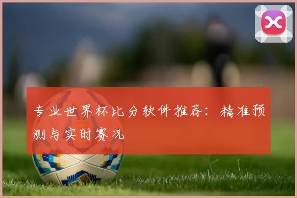 专业世界杯比分软件推荐:精准预测与实时赛况