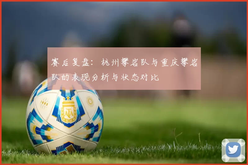 赛后复盘:杭州攀岩队与重庆攀岩队的表现分析与状态对比