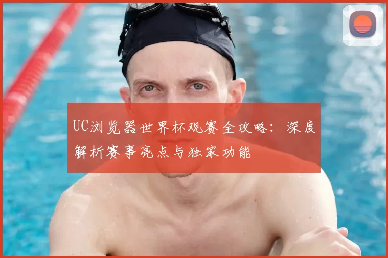 UC浏览器世界杯观赛全攻略:深度解析赛事亮点与独家功能