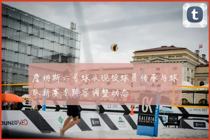 詹姆斯六号球衣现役球员传承与球队新赛季阵容调整动态