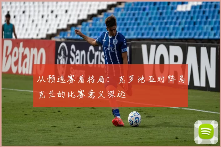 从预选赛看格局:克罗地亚对阵乌克兰的比赛意义深远