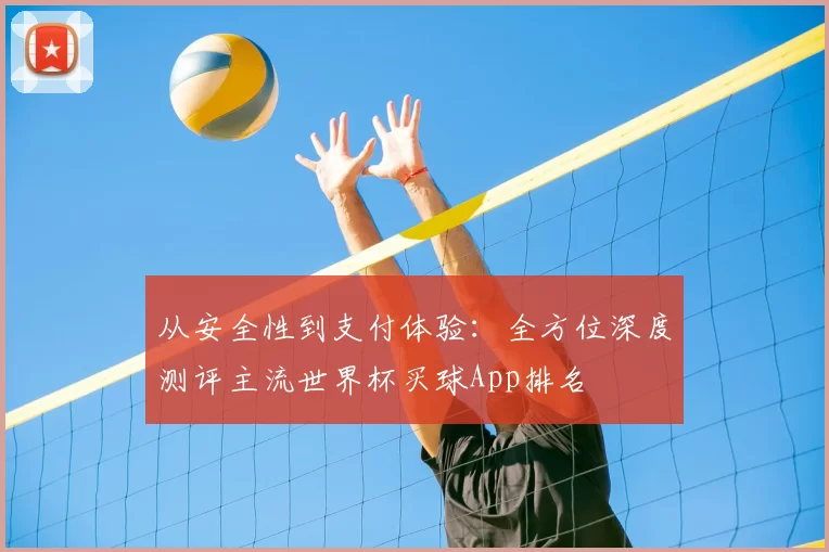 从安全性到支付体验:全方位深度测评主流世界杯买球App排名
