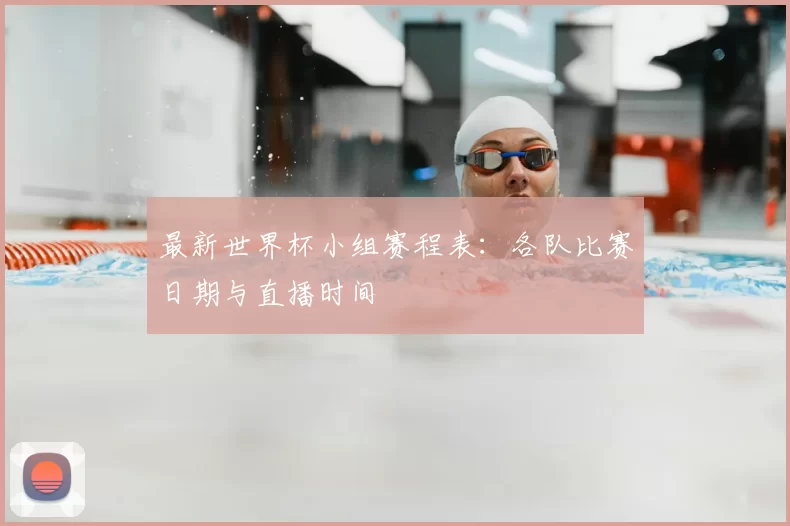 最新世界杯小组赛程表:各队比赛日期与直播时间