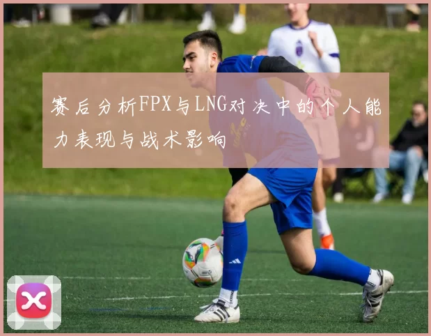 赛后分析FPX与LNG对决中的个人能力表现与战术影响