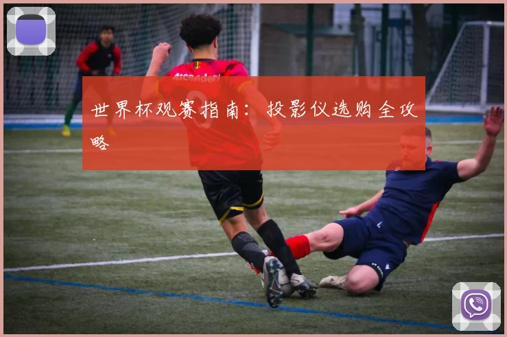 世界杯观赛指南：投影仪选购全攻略