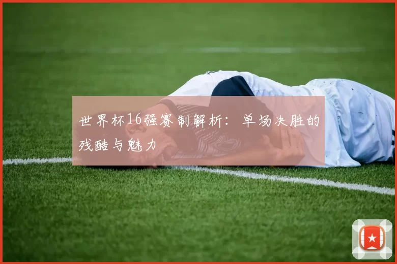 世界杯16强赛制解析：单场决胜的残酷与魅力
