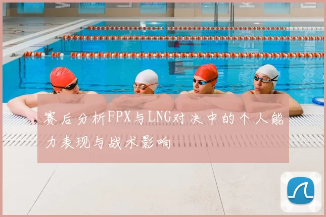 赛后分析FPX与LNG对决中的个人能力表现与战术影响