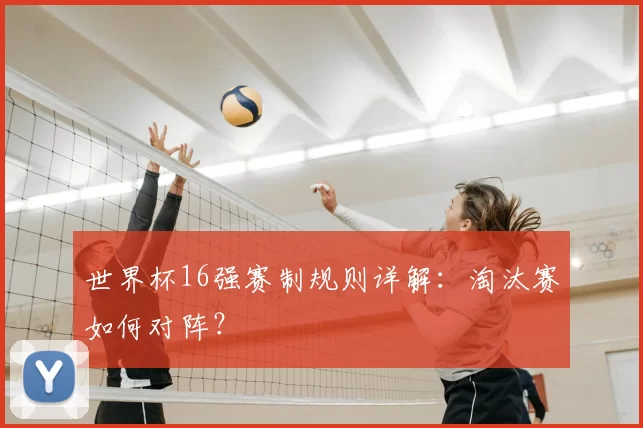 世界杯16强赛制规则详解:淘汰赛如何对阵?