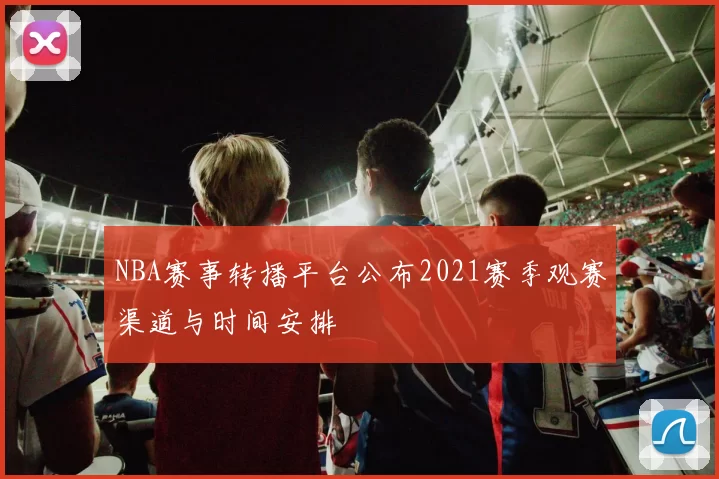 NBA赛事转播平台公布2021赛季观赛渠道与时间安排
