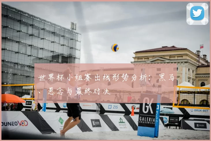 世界杯小组赛出线形势分析：黑马、悬念与最终对决