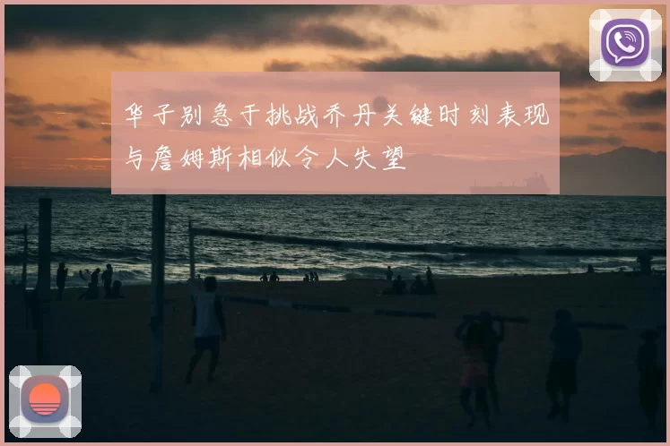华子别急于挑战乔丹关键时刻表现与詹姆斯相似令人失望