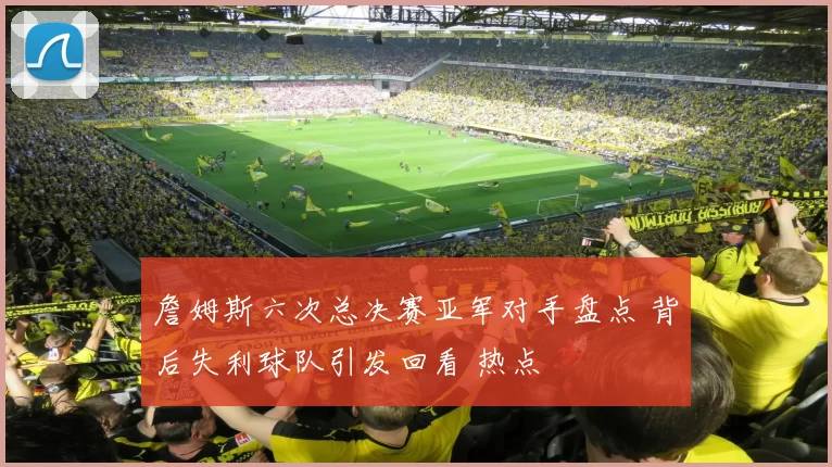 詹姆斯六次总决赛亚军对手盘点 背后失利球队引发回看 热点