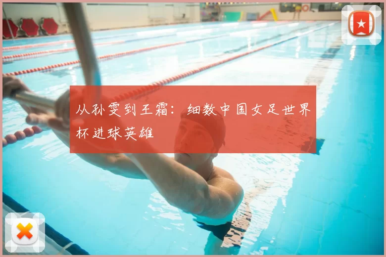 从孙雯到王霜:细数中国女足世界杯进球英雄