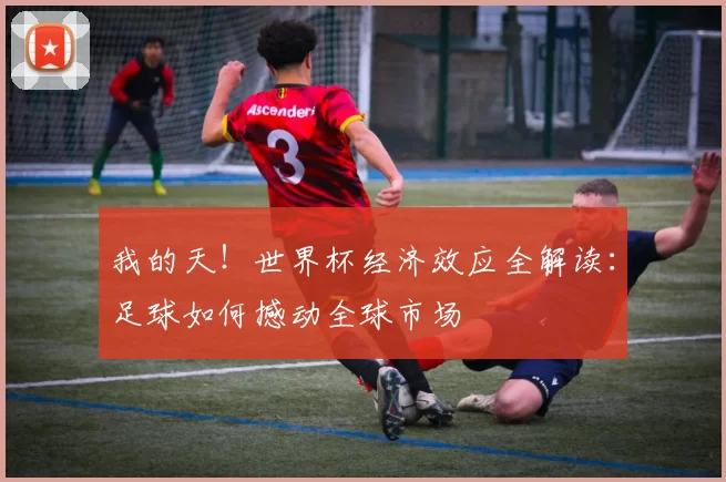 我的天！世界杯经济效应全解读：足球如何撼动全球市场