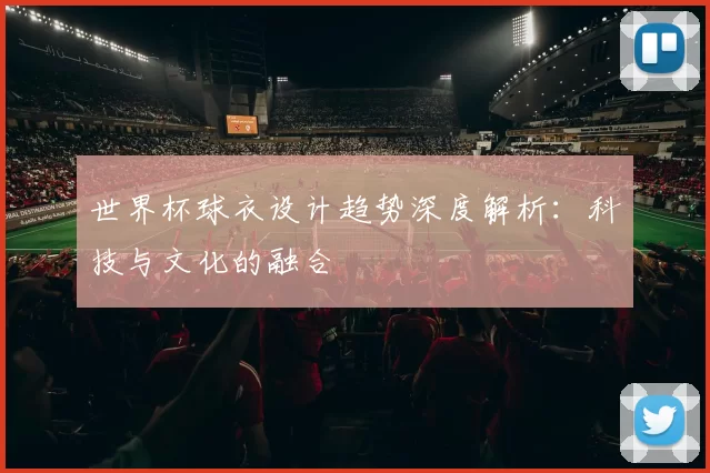 世界杯球衣设计趋势深度解析:科技与文化的融合