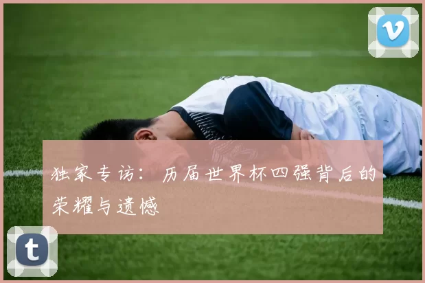 独家专访：历届世界杯四强背后的荣耀与遗憾