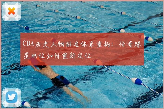 CBA历史人物排名体系重构:传奇球星地位如何重新定位