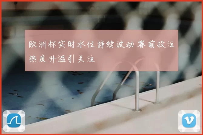 欧洲杯实时水位持续波动 赛前投注热度升温引关注