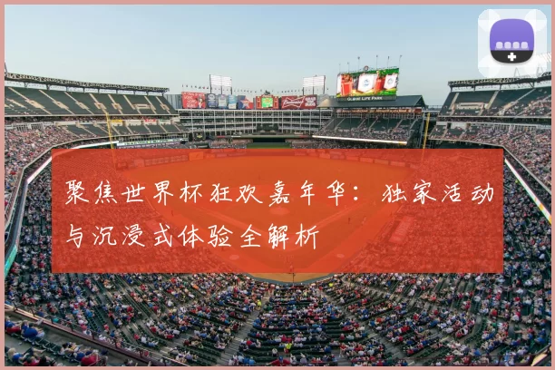 聚焦世界杯狂欢嘉年华：独家活动与沉浸式体验全解析