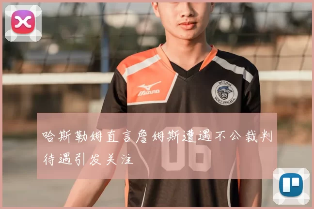 哈斯勒姆直言詹姆斯遭遇不公裁判待遇引发关注