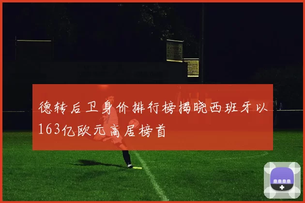德转后卫身价排行榜揭晓西班牙以163亿欧元高居榜首