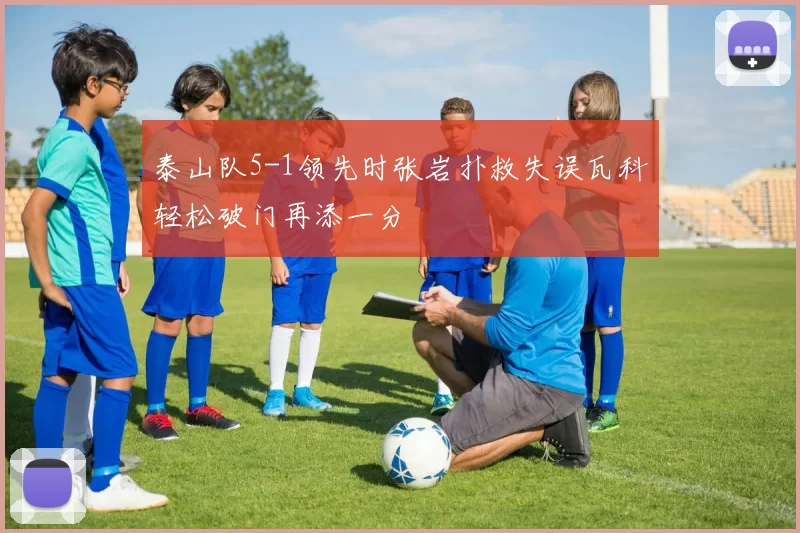 泰山队5-1领先时张岩扑救失误瓦科轻松破门再添一分