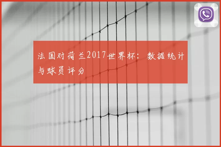 法国对荷兰2017世界杯:数据统计与球员评分