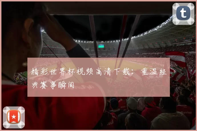 精彩世界杯视频高清下载：重温经典赛事瞬间