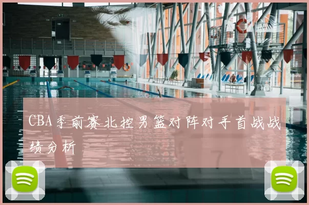 CBA季前赛北控男篮对阵对手首战战绩分析