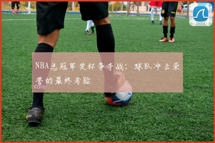 NBA总冠军奖杯争夺战:球队冲击荣誉的最终考验