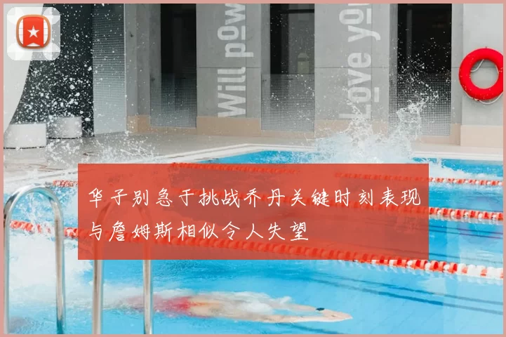 华子别急于挑战乔丹关键时刻表现与詹姆斯相似令人失望