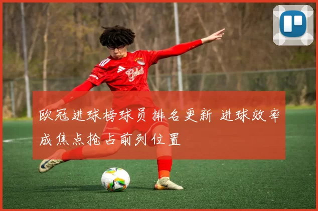 欧冠进球榜球员排名更新 进球效率成焦点抢占前列位置